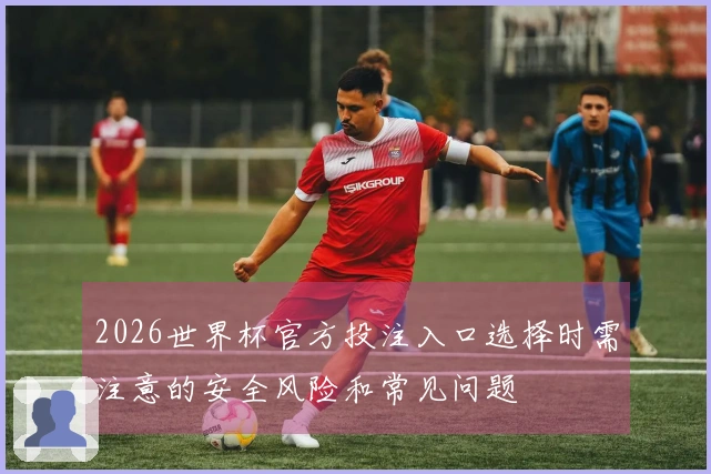 2026世界杯官方投注入口选择时需注意的安全风险和常见问题