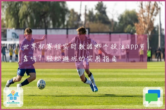 世界杯赛程实时数据哪个投注app可靠吗?轻松避坑的实用指南