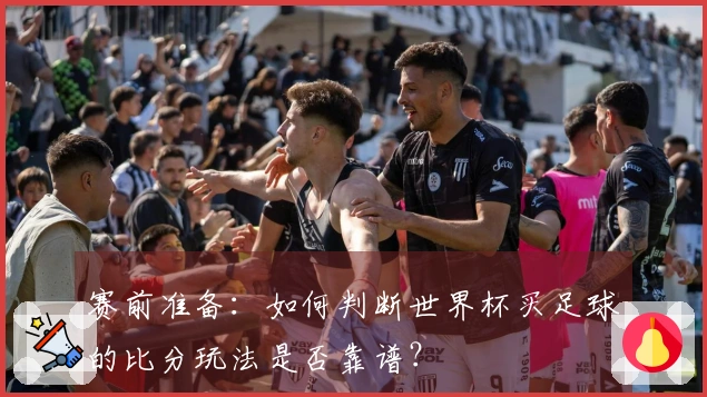 赛前准备：如何判断世界杯买足球的比分玩法是否靠谱？