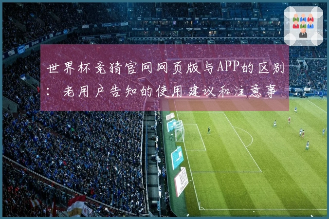世界杯竞猜官网网页版与APP的区别：老用户告知的使用建议和注意事项